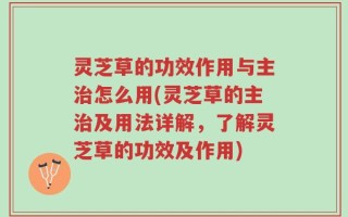 灵芝草的功效作用与主治怎么用(灵芝草的主治及用法详解，了解灵芝草的功效及作用)