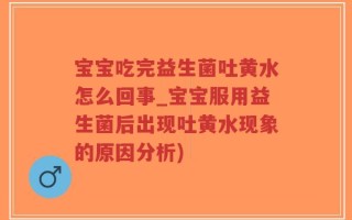 宝宝吃完益生菌吐黄水怎么回事_宝宝服用益生菌后出现吐黄水现象的原因分析)