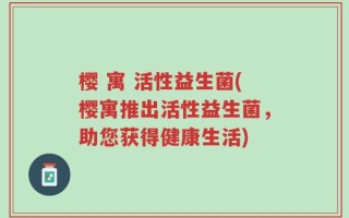 樱 寓 活性益生菌(樱寓推出活性益生菌，助您获得健康生活)