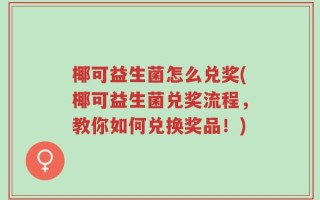 椰可益生菌怎么兑奖(椰可益生菌兑奖流程，教你如何兑换奖品！)
