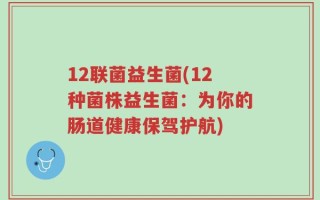 12联菌益生菌(12种菌株益生菌：为你的肠道健康保驾护航)