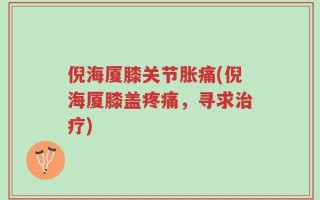 倪海厦膝关节胀痛(倪海厦膝盖疼痛，寻求治疗)