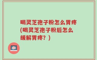 喝灵芝孢子粉怎么胃疼(喝灵芝孢子粉后怎么缓解胃疼？)