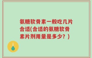 氨糖软骨素一般吃几片合适(合适的氨糖软骨素片剂用量是多少？)