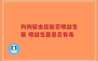 狗狗驱虫后能否喂益生菌 喂益生菌是否有毒
