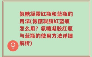 氨糖凝露红瓶和蓝瓶的用法(氨糖凝胶红蓝瓶怎么用？氨糖凝胶红瓶与蓝瓶的使用方法详细解析)