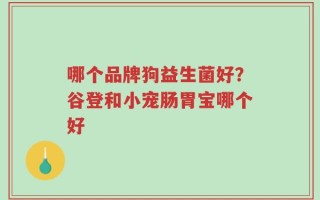 哪个品牌狗益生菌好？谷登和小宠肠胃宝哪个好