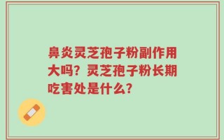 鼻炎灵芝孢子粉副作用大吗？灵芝孢子粉长期吃害处是什么？