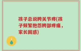 孩子总说胯关节疼(孩子频繁抱怨胯部疼痛，家长困惑)