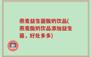 燕麦益生菌酸奶饮品(燕麦酸奶饮品添加益生菌，好处多多)