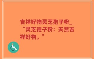吉祥好物灵芝孢子粉_“灵芝孢子粉：天然吉祥好物，”