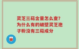 灵芝三萜含量怎么查？为什么有的破壁灵芝孢子粉没有三萜成分