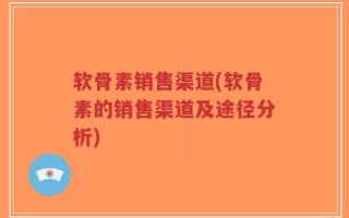 软骨素销售渠道(软骨素的销售渠道及途径分析)