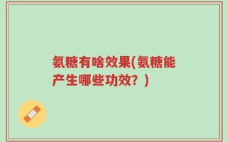 氨糖有啥效果(氨糖能产生哪些功效？)