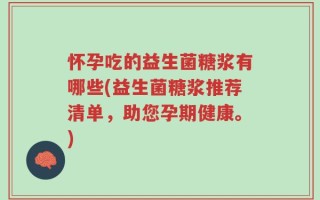 怀孕吃的益生菌糖浆有哪些(益生菌糖浆推荐清单，助您孕期健康。)