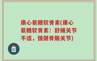 康心氨糖软骨素(康心氨糖软骨素：舒缓关节不适，强健骨骼关节)