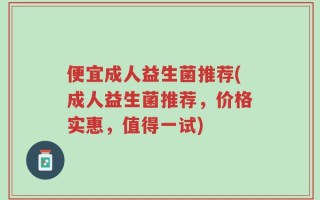 便宜成人益生菌推荐(成人益生菌推荐，价格实惠，值得一试)