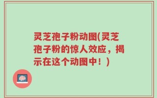 灵芝孢子粉动图(灵芝孢子粉的惊人效应，揭示在这个动图中！)