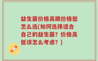 益生菌价格高跟价格低怎么选(如何选择适合自己的益生菌？价格高低该怎么考虑？)