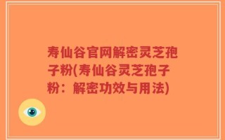 寿仙谷官网解密灵芝孢子粉(寿仙谷灵芝孢子粉：解密功效与用法)