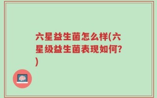 六星益生菌怎么样(六星级益生菌表现如何？)