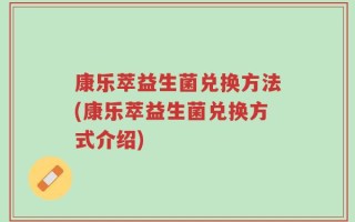 康乐萃益生菌兑换方法(康乐萃益生菌兑换方式介绍)