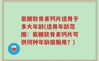 氨糖软骨素钙片适用于多大年龄(适用年龄范围：氨糖软骨素钙片可供何种年龄层服用？)
