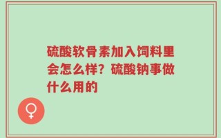 硫酸软骨素加入饲料里会怎么样？硫酸钠事做什么用的