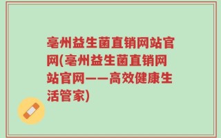 亳州益生菌直销网站官网(亳州益生菌直销网站官网——高效健康生活管家)