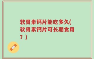 软骨素钙片能吃多久(软骨素钙片可长期食用？)