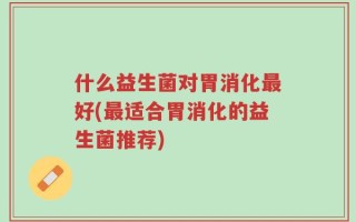 什么益生菌对胃消化最好(最适合胃消化的益生菌推荐)
