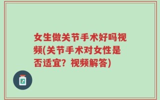 女生做关节手术好吗视频(关节手术对女性是否适宜？视频解答)