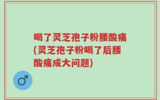 喝了灵芝孢子粉腰酸痛(灵芝孢子粉喝了后腰酸痛成大问题)