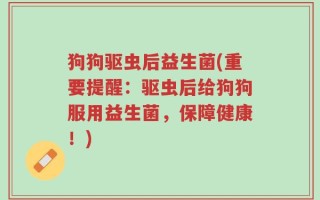 狗狗驱虫后益生菌(重要提醒：驱虫后给狗狗服用益生菌，保障健康！)