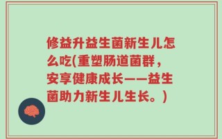 修益升益生菌新生儿怎么吃(重塑肠道菌群，安享健康成长——益生菌助力新生儿生长。)