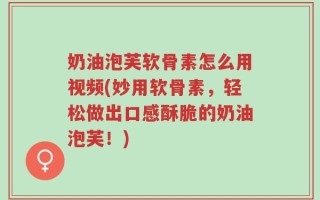 奶油泡芙软骨素怎么用视频(妙用软骨素，轻松做出口感酥脆的奶油泡芙！)