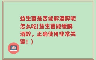 益生菌是否能解酒醉呢怎么吃(益生菌能缓解酒醉，正确使用非常关键！)