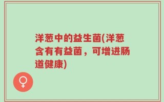 洋葱中的益生菌(洋葱含有有益菌，可增进肠道健康)