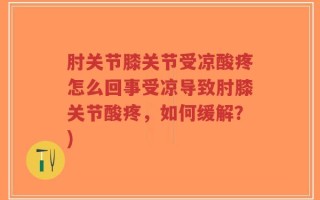 肘关节膝关节受凉酸疼怎么回事受凉导致肘膝关节酸疼，如何缓解？)