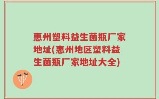 惠州塑料益生菌瓶厂家地址(惠州地区塑料益生菌瓶厂家地址大全)