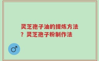 灵芝孢子油的提炼方法？灵芝孢子粉制作法