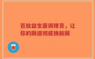 百肽益生菌调理膏，让你的肠道彻底换新颜