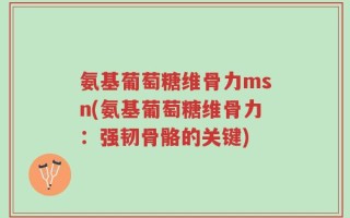 氨基葡萄糖维骨力msn(氨基葡萄糖维骨力：强韧骨骼的关键)