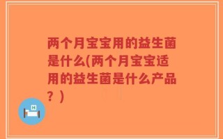 两个月宝宝用的益生菌是什么(两个月宝宝适用的益生菌是什么产品？)