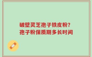 破壁灵芝孢子铁皮粉？孢子粉保质期多长时间