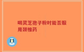 喝灵芝孢子粉时能否服用颈椎药