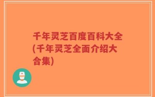千年灵芝百度百科大全(千年灵芝全面介绍大合集)