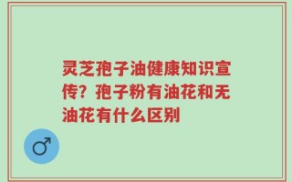 灵芝孢子油健康知识宣传？孢子粉有油花和无油花有什么区别