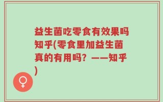 益生菌吃零食有效果吗知乎(零食里加益生菌真的有用吗？——知乎)