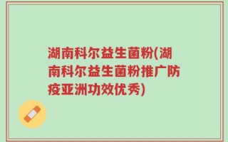 湖南科尔益生菌粉(湖南科尔益生菌粉推广防疫亚洲功效优秀)